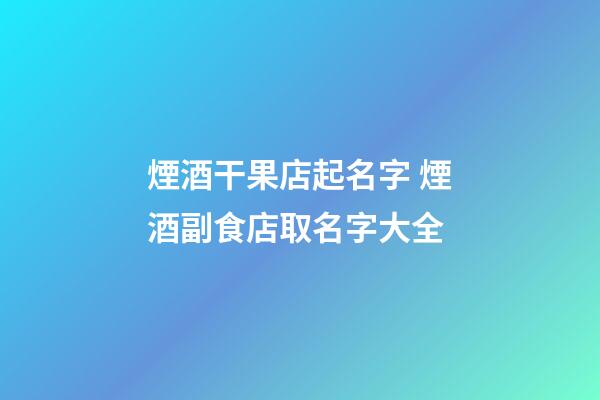 煙酒干果店起名字 煙酒副食店取名字大全-第1張-店鋪起名-玄機派